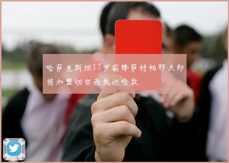 哈萨克斯坦17岁前锋萨特帕耶夫即将加盟切尔西抵达伦敦