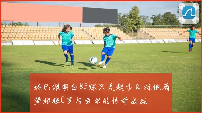 姆巴佩明白85球只是起步目标他渴望超越C罗与劳尔的传奇成就