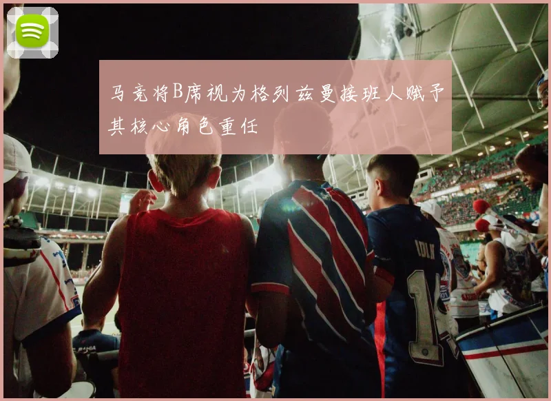 马竞将B席视为格列兹曼接班人赋予其核心角色重任