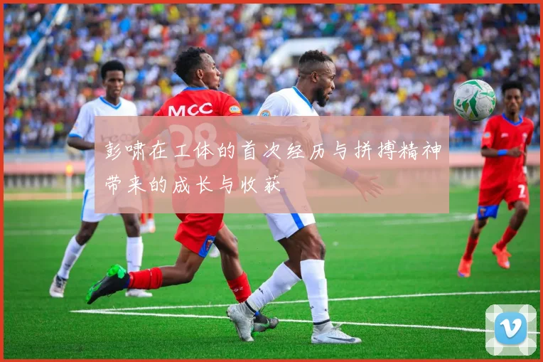 彭啸在工体的首次经历与拼搏精神带来的成长与收获