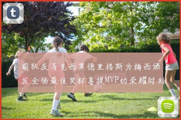 前队友马克西罗德里格斯为梅西颁发全场最佳奖杯喜提MVP的荣耀时刻