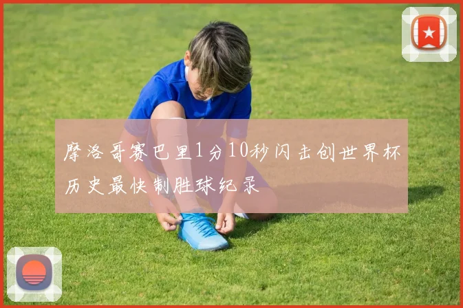 摩洛哥赛巴里1分10秒闪击创世界杯历史最快制胜球纪录