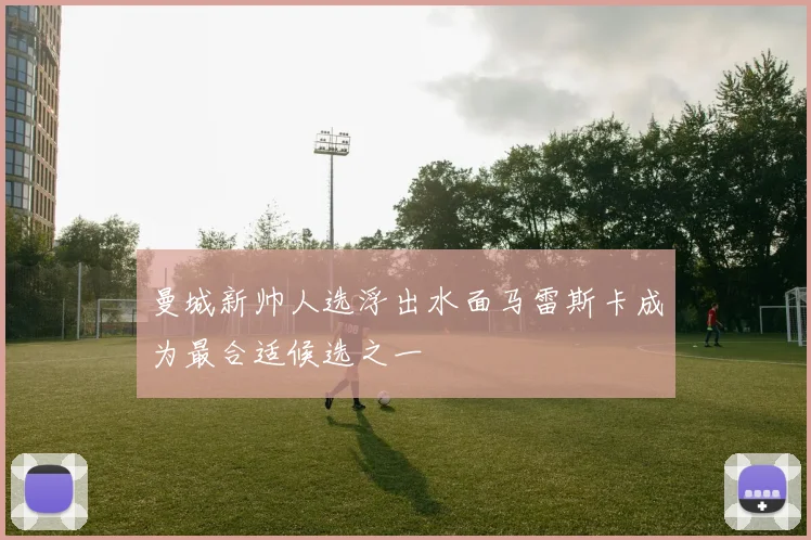 曼城新帅人选浮出水面马雷斯卡成为最合适候选之一
