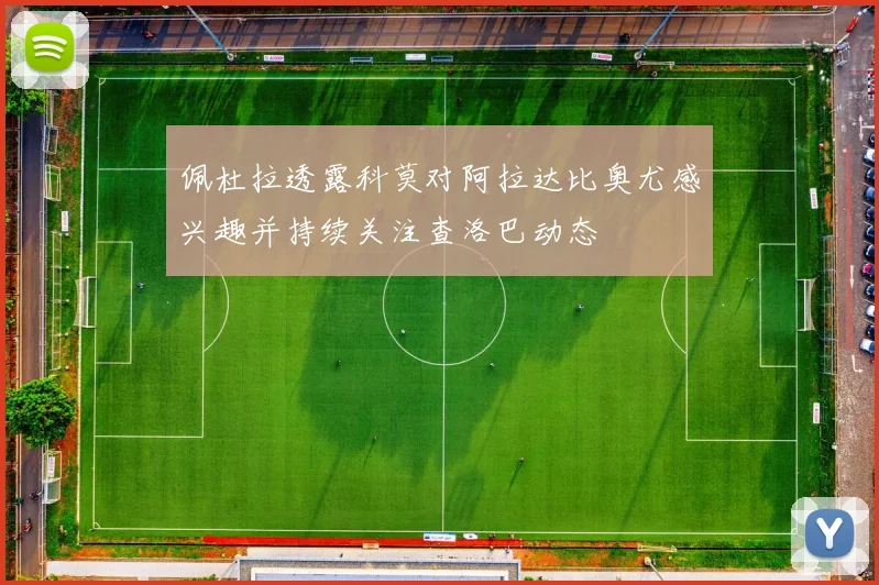 佩杜拉透露科莫对阿拉达比奥尤感兴趣并持续关注查洛巴动态