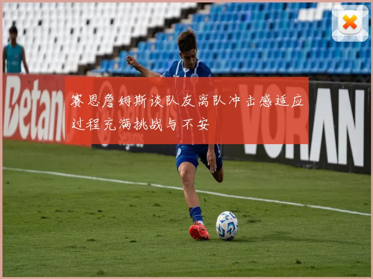赛恩詹姆斯谈队友离队冲击感适应过程充满挑战与不安