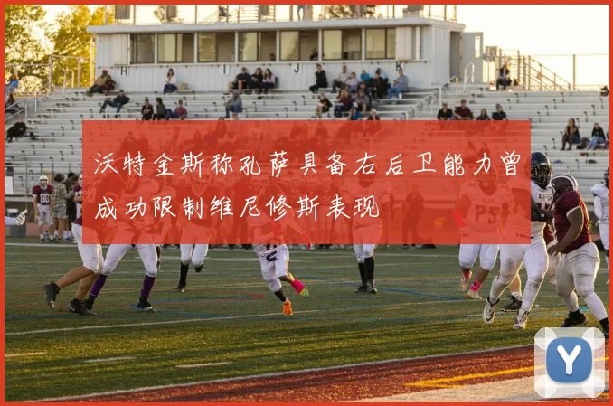 沃特金斯称孔萨具备右后卫能力曾成功限制维尼修斯表现