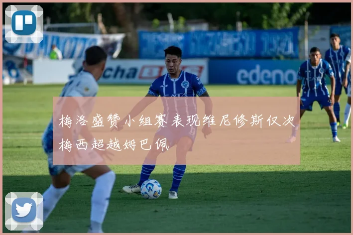 梅洛盛赞小组赛表现维尼修斯仅次梅西超越姆巴佩