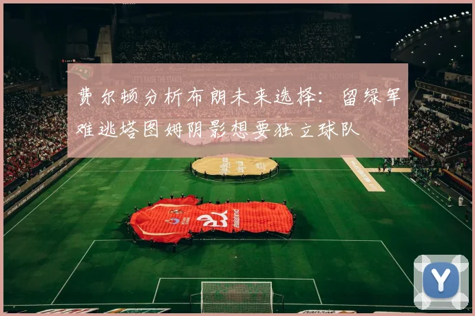 费尔顿分析布朗未来选择：留绿军难逃塔图姆阴影想要独立球队