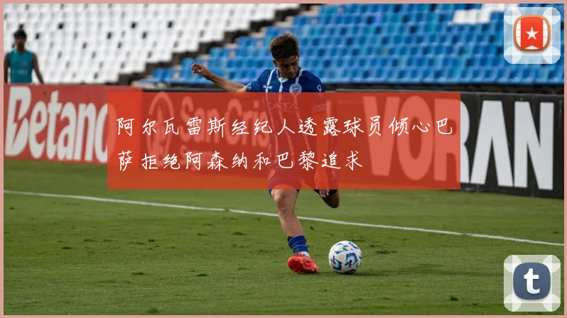 阿尔瓦雷斯经纪人透露球员倾心巴萨拒绝阿森纳和巴黎追求