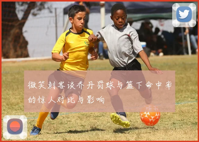 微笑刺客谈乔丹罚球与篮下命中率的惊人对比与影响