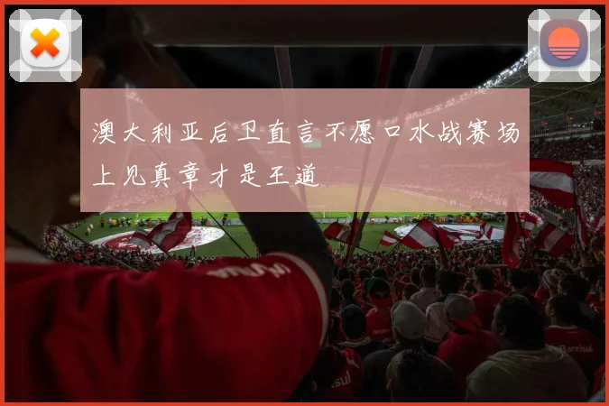 澳大利亚后卫直言不愿口水战赛场上见真章才是王道